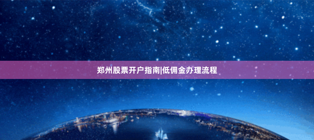 郑州股票开户指南|低佣金办理流程