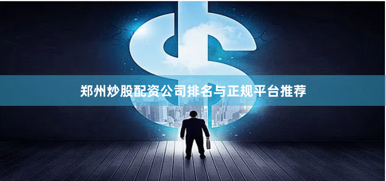 郑州炒股配资公司排名与正规平台推荐