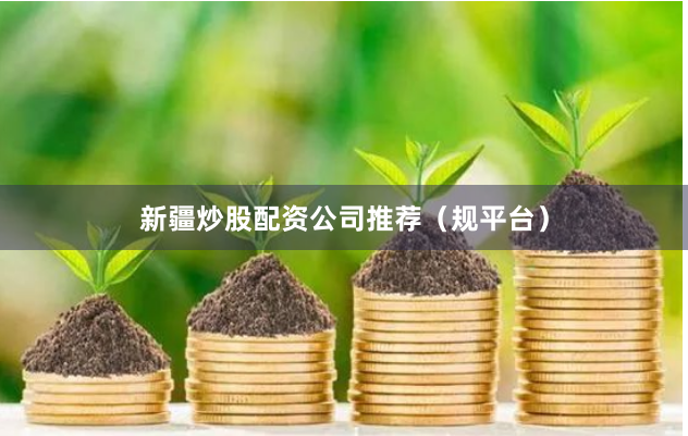 新疆炒股配资公司推荐（规平台）