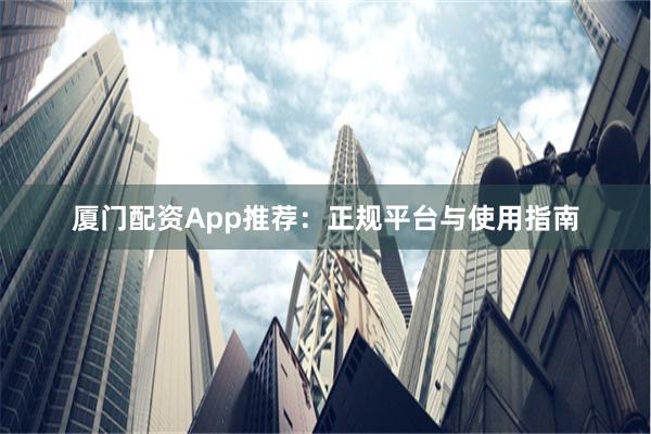 厦门配资App推荐：正规平台与使用指南