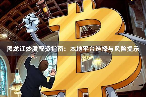 黑龙江炒股配资指南：本地平台选择与风险提示