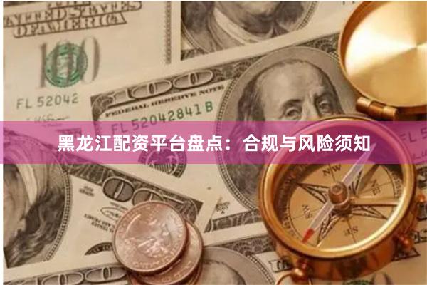 黑龙江配资平台盘点：合规与风险须知