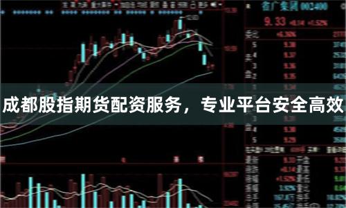 成都股指期货配资服务,专业平台安全高效