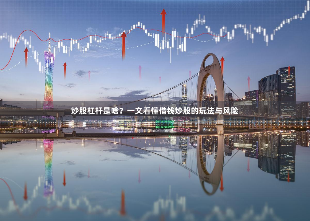 炒股杠杆是啥？一文看懂借钱炒股的玩法与风险