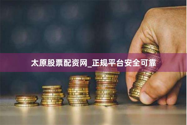 太原股票配资网_正规平台安全可靠