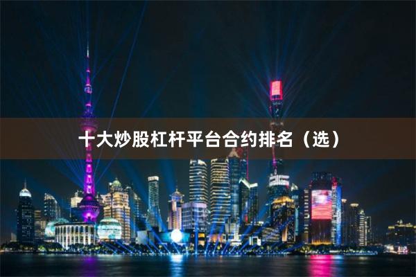 十大炒股杠杆平台合约排名（选）