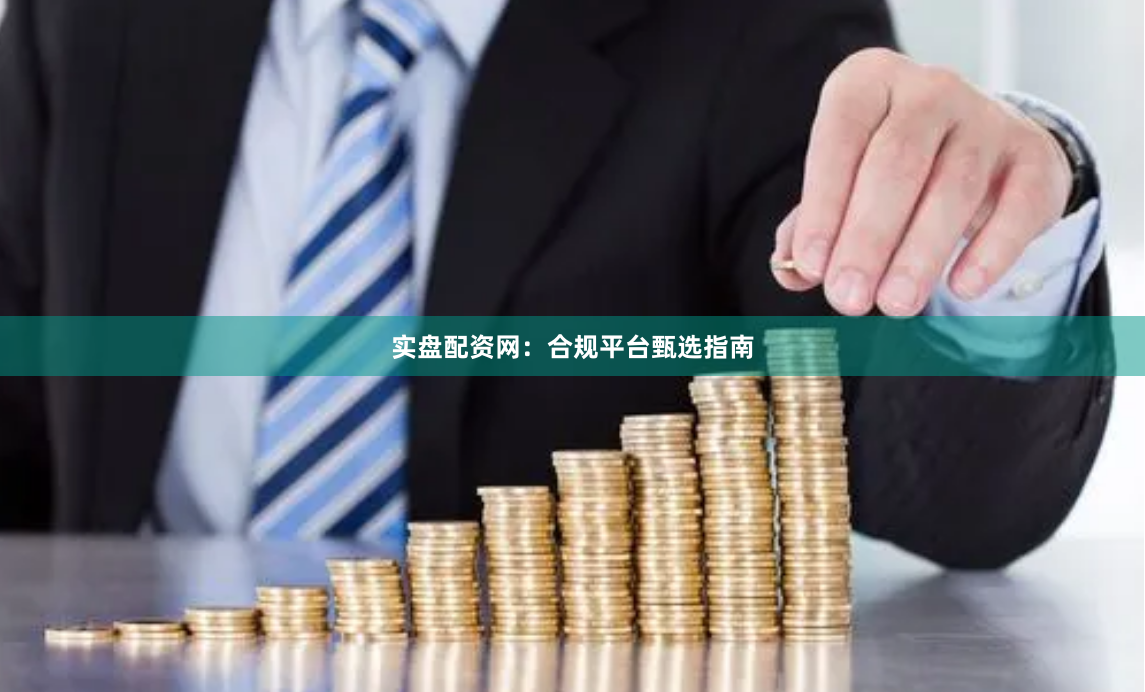 实盘配资网：合规平台甄选指南