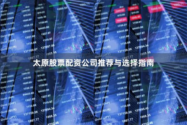 太原股票配资公司推荐与选择指南