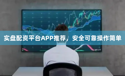 实盘配资平台APP推荐，安全可靠操作简单