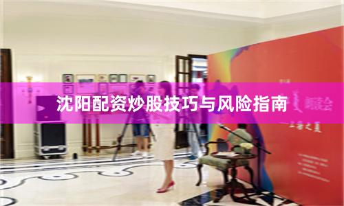 沈阳配资炒股技巧与风险指南