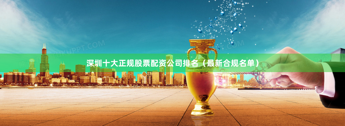 深圳十大正规股票配资公司排名（最新合规名单）