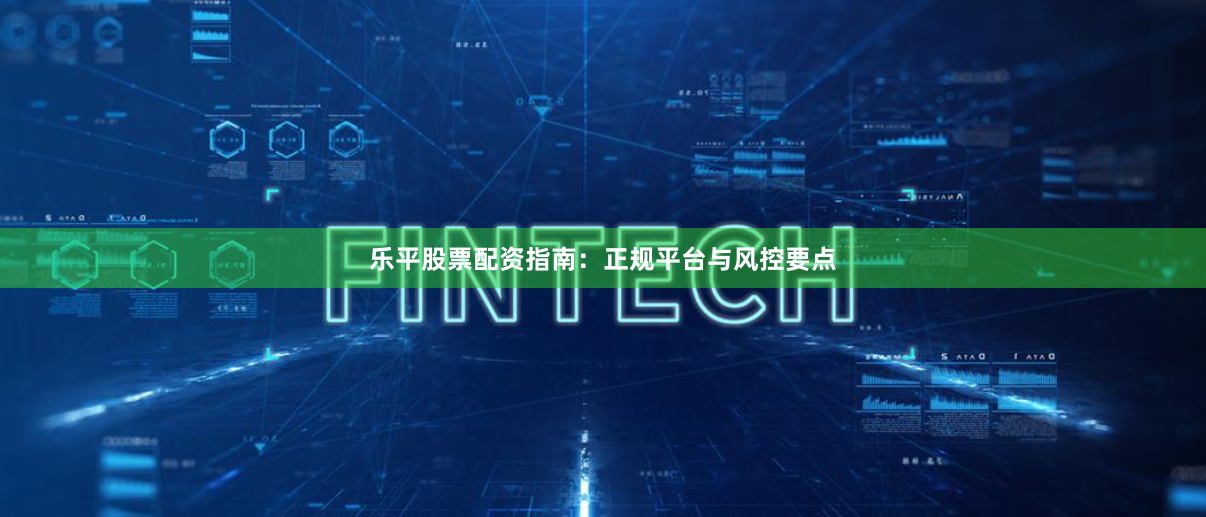 乐平股票配资指南：正规平台与风控要点