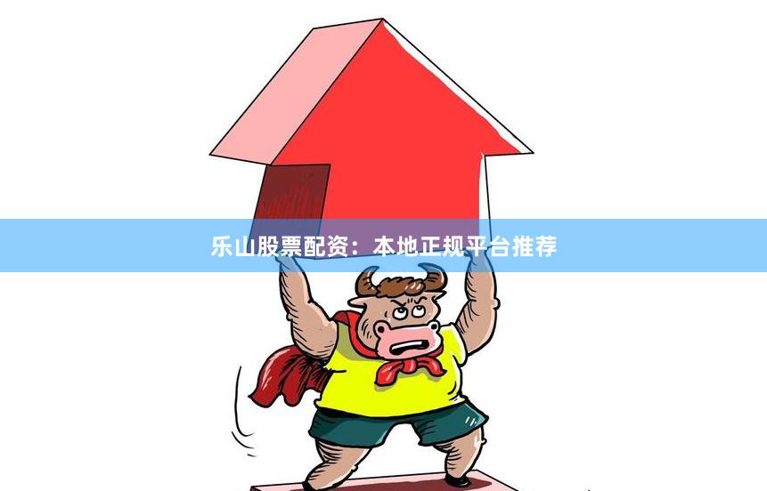 乐山股票配资：本地正规平台推荐