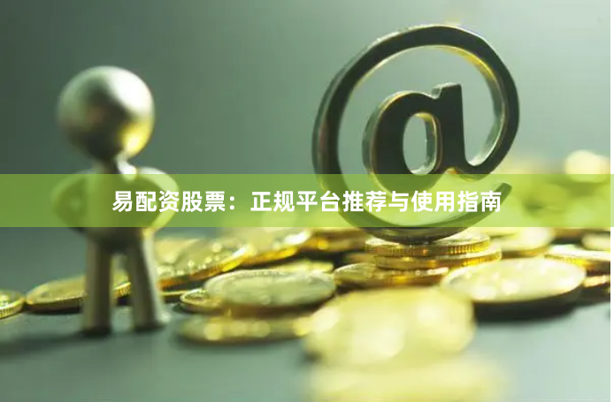 易配资股票：正规平台推荐与使用指南