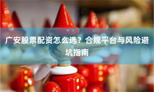 广安股票配资怎么选？合规平台与风险避坑指南