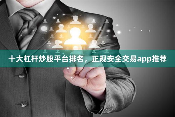 十大杠杆炒股平台排名，正规安全交易app推荐