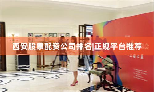 西安股票配资公司排名|正规平台推荐