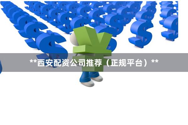 **西安配资公司推荐（正规平台）**