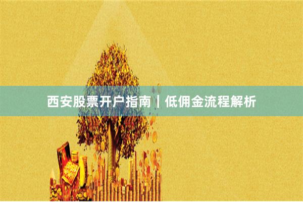 西安股票开户指南｜低佣金流程解析