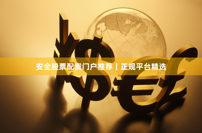 安全股票配资门户推荐｜正规平台精选
