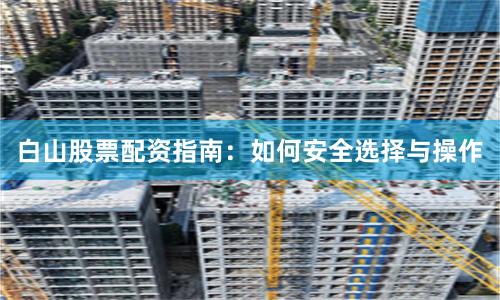 白山股票配资指南：如何安全选择与操作