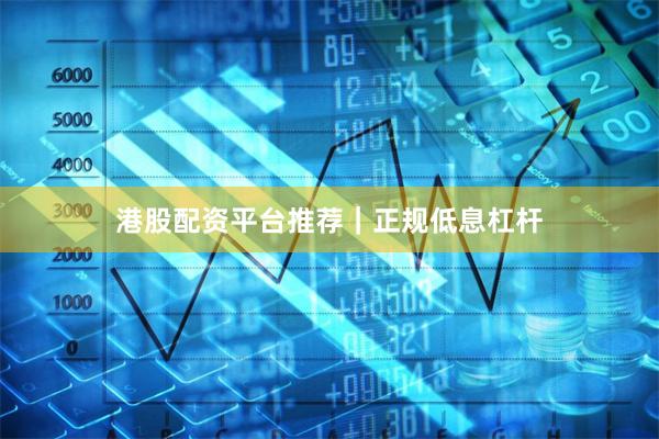 港股配资平台推荐｜正规低息杠杆