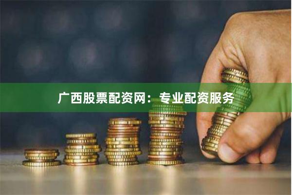 广西股票配资网：专业配资服务