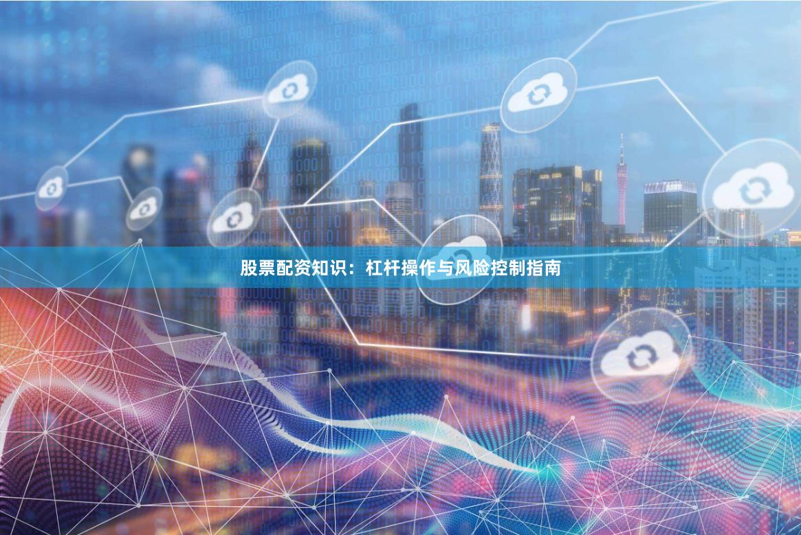 股票配资知识:杠杆操作与风险控制指南