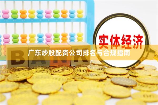 广东炒股配资公司排名与合规指南