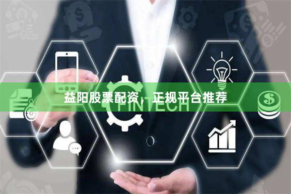 益阳股票配资，正规平台推荐