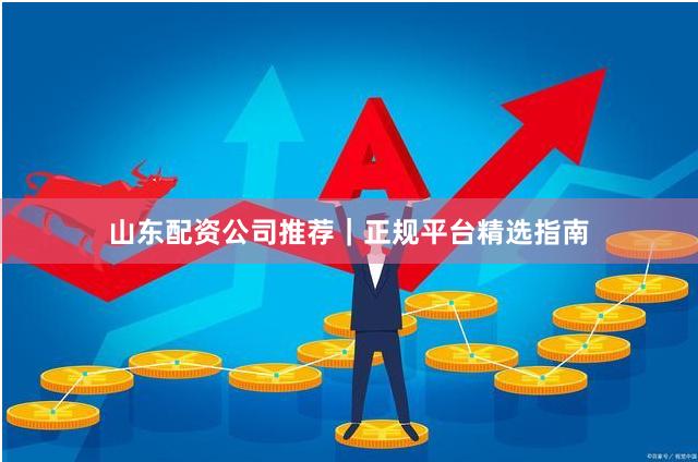 山东配资公司推荐｜正规平台精选指南
