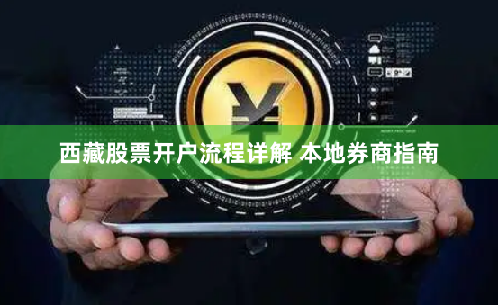 西藏股票开户流程详解 本地券商指南
