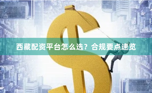 西藏配资平台怎么选？合规要点速览