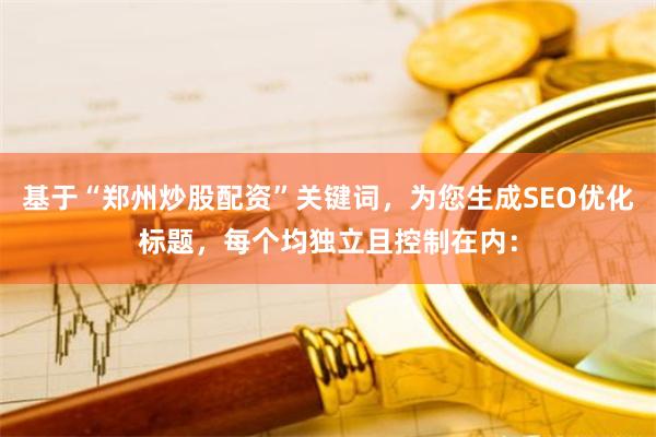基于“郑州炒股配资”关键词，为您生成SEO优化标题，每个均独立且控制在内：