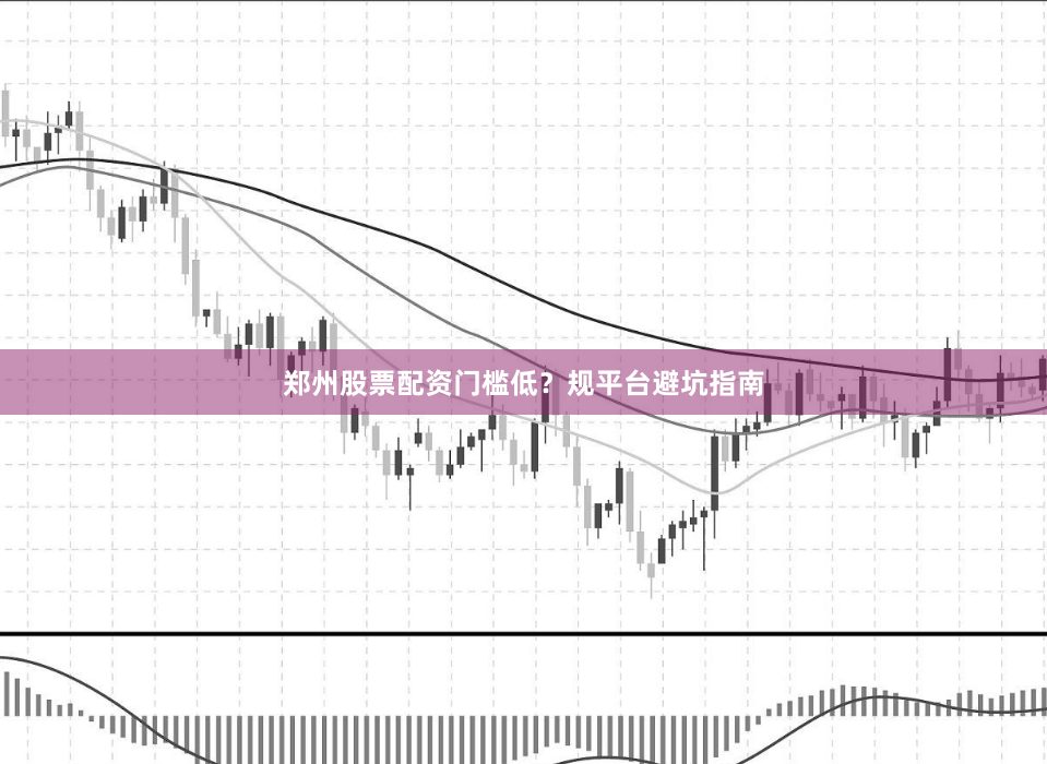 郑州股票配资门槛低？规平台避坑指南