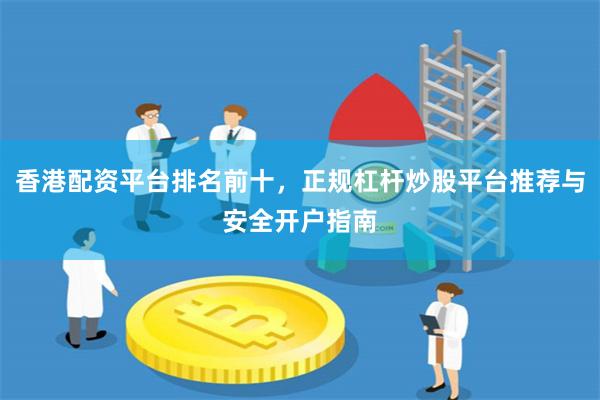 香港配资平台排名前十，正规杠杆炒股平台推荐与安全开户指南