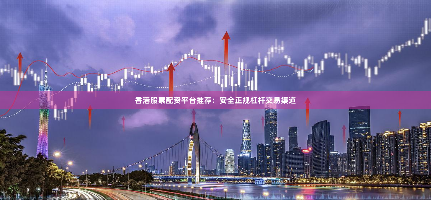 香港股票配资平台推荐：安全正规杠杆交易渠道