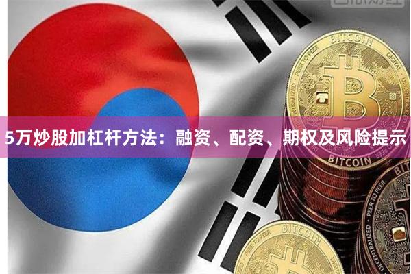 5万炒股加杠杆方法：融资、配资、期权及风险提示