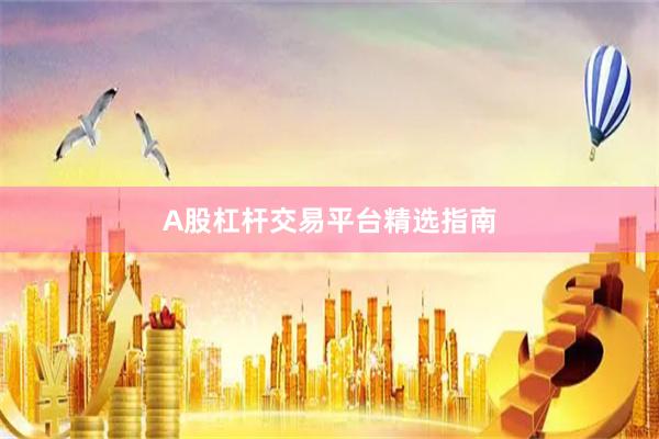 A股杠杆交易平台精选指南
