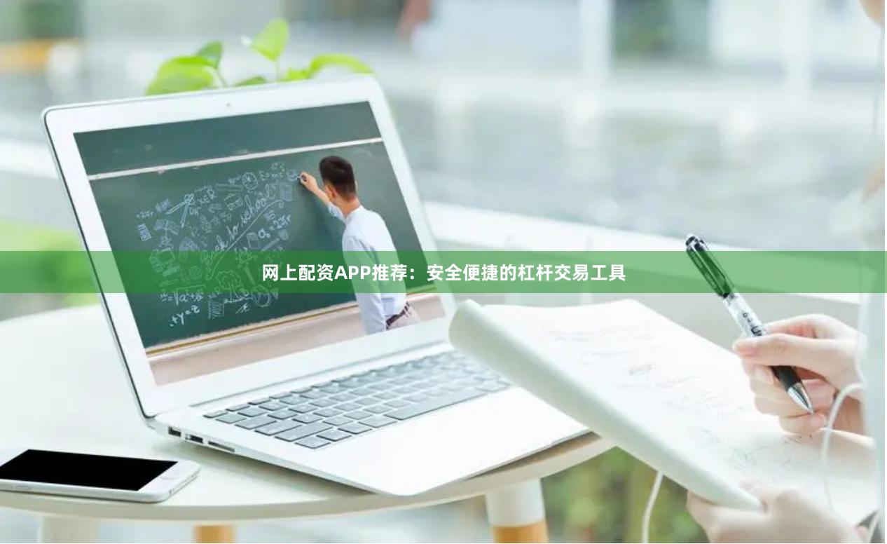 网上配资APP推荐：安全便捷的杠杆交易工具